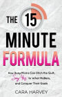 The 15 Minute Formula: How Busy Moms Can Ditch the Guilt, Say Yes to What Matters and Conquer Their Goals