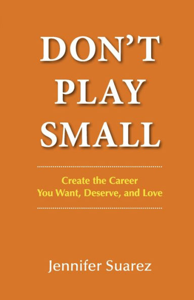 Don't Play Small: Create the Career You Want, Deserve, and Love