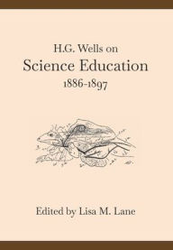 Title: H. G. Wells on Science Education, 1886-1897, Author: Lisa M. Lane
