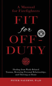 Title: Fit For Off-Duty: A Manual for Firefighters: Healing from Work-Related Trauma, Restoring Personal Relationships, and Thriving at Home, Author: Dr. Peter Salerno