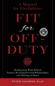 Title: Fit For Off-Duty: A Manual for Firefighters: Healing from Work-Related Trauma, Restoring Personal Relationships, and Thriving at Home, Author: Peter Salerno