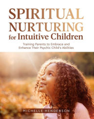 Title: Spiritual Nurturing for Intuitive Children: Training Parents to Embrace and Enhance Their Psychic Child's Abilities, Author: Michelle Henderson