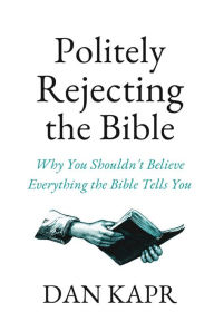 Title: Politely Rejecting the Bible: Why You Shouldn't Believe Everything the Bible Tells You, Author: Dan Kapr