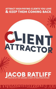 Title: Client Attractor: Attract High-Paying Clients You Love & Keep Them Coming Back, Author: Jacob Ratliff