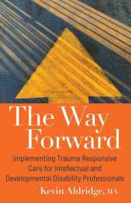 Title: The Way Forward: Implementing Trauma Responsive Care for Intellectual and Developmental Disability Professionals, Author: Kevin Aldridge MA