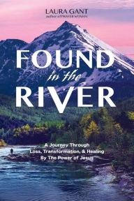 Title: Found in the River: Transformed & Healed by the Power of God, Author: Laura Gant