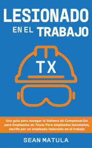 Title: Lesionado en el Trabajo - Texas: Una Guía para Navegar el Sistema de Compensación para Empleados en Texas para Empleados Lesionados, Escrito Por un Empleado Lesionado en el Trabajo, Author: Sean Matula