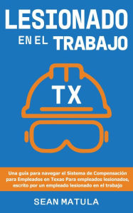 Title: Lesionado en el Trabajo - Texas: Una Guía para Navegar el Sistema de Compensación para Empleados en Texas para Empleados Lesionados, Escrito Por un Empleado Lesionado en el Trabajo, Author: Sean Matula