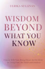 Wisdom Beyond What You Know: How to Shift from Being Driven by the Mind to Living from the Heart and Intuition