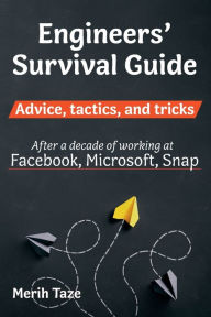 Title: Engineers Survival Guide: Advice, tactics, and tricks After a decade of working at Facebook, Snapchat, and Microsoft, Author: Merih Taze