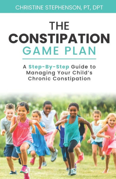 The Constipation Game Plan: A Step-By-Step Guide to Managing Your Child's Chronic Constipation