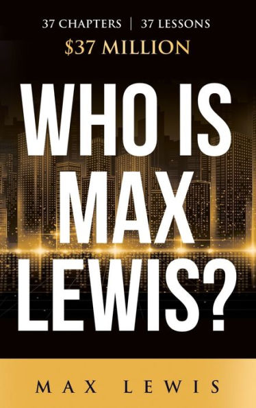 Who is Max Lewis?: 37 Chapters ∞ 37 Lessons ∞ $37 Million