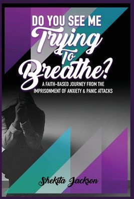 Do You See Me Trying To Breathe? A Faith-Based Journey From The Imprisonment Of Anxiety & Panic Attacks