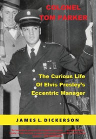 Title: Colonel Tom Parker: The Curious Life of Elvis Presley's Eccentric Manager, Author: James L Dickerson