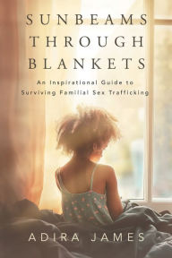 Title: Sunbeams Through Blankets: An Inspirational Guide to Surviving Familial Sex Trafficking, Author: Adira James