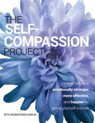 Title: The Self-Compassion Project: How to become emotionally stronger, more effective, and happier by giving yourself a break, Author: Rita Desnoyers-Garcia