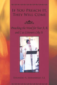 Title: If You Preach It, They will Come: Preaching the Word for Year A, B, and C as Listeners Like It, Author: Eduardo A Samaniego