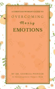 Title: A Christian Woman's Guide to Overcoming Messy Emotions, Author: Georgia Pointer