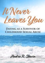 Title: It Never Leaves You: Dating As A Survivor of Childhood Sexual Abuse, Author: Audra R Slavin