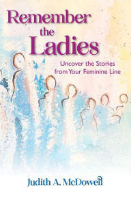 Title: Remember the Ladies--Uncover the Stories from Your Feminine Line: Uncover the Stories from Your Feminine Line, Author: Judith A McDowell