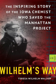 Title: Wilhelm's Way: The Inspiring Story of the Iowa Chemist Who Saved the Manhattan Project, Author: Teresa Wilhelm Waldof