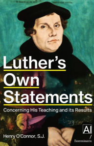 Title: Luther's Own Statements: Concerning His Teaching and its Results, Author: S.J. Henry O'Connor