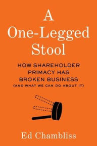 Title: A One-Legged Stool: How Shareholder Primacy Has Broken Business (And What We Can Do About It), Author: Ed Chambliss