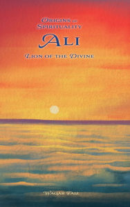 Title: Ali Lion of the Divine: Origins of Spirituality, Author: Waqar Faiz