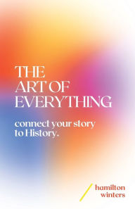 Free new release books download The Art of Everything: Connect Your Story to History by Hamilton Winters 