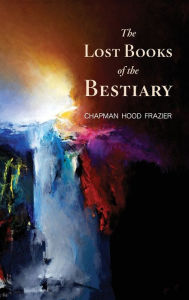 Title: The Lost Books of the Bestiary, Author: Chapman Hood Frazier