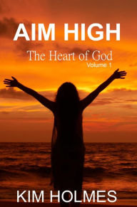 Title: Aim High - The Heart of God Volume 1, Author: Kim Holmes