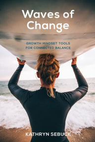 Title: Waves of Change: Growth Mindset Tools for Connected Balance, Author: Kathryn S Sebuck