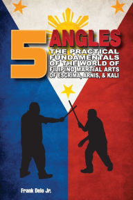 Title: 5 Angles: The Practical Fundamentals of the World of Filipino Martial Arts of Escrima, Arnis, & Kali: The Practical Fundamentals of the World of Filipino Martial Arts of Escrima, Arnis, & Kali, Author: Frank Delo