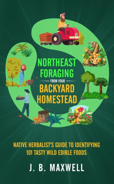 Northeast Foraging from Your Backyard Homestead: Native Herbalist's Guide to Identifying 101 Tasty Wild Edible Foods