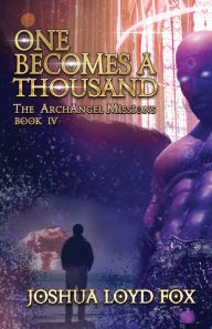 Title: One Becomes a Thousand: Book IV of The ArchAngel Missions, Author: Joshua Loyd Fox