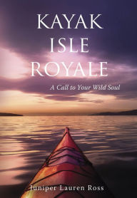Title: Kayak Isle Royale: A Call to Your Wild Soul, Author: Juniper Lauren Ross