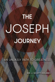 Title: The Joseph Journey: An Unlikely Path to Greatness, Author: Dr. J. Scott Holmes