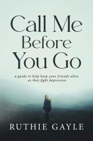 Title: Call Me Before You Go: A Guide to Help Keep Your Friends Alive as They Fight Depression, Author: Ruthie Gayle