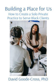 Title: Building a Place for Us: How to Create a Solo Private Practice to Serve Black Clients, Author: David Goode-Cross