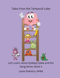 Title: Tales From The Temporal Lobe Let's Learn About Epilepsy Spike and the Gang Series: Book 4:, Author: Aprn Leslie Pedreira