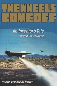 Title: The Wheels Come Off: An Inventor's Tale - Making the ExDrone, Author: William Harvey