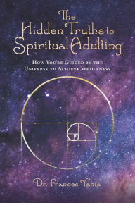 Title: The Hidden Truths to Spiritual Adulting: How You're Guided by the Universe to Achieve Wholeness, Author: Dr. Frances Yahia