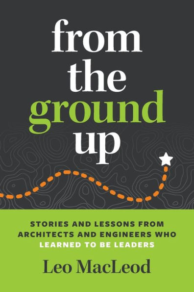 from the Ground Up: Stories and Lessons Architects Engineers Who Learned to Be Leaders