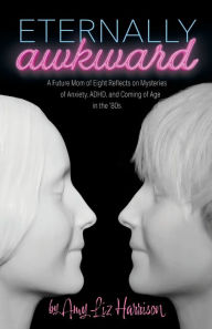 Title: Eternally Awkward: A Future Mom of Eight Reflects on Mysteries of Anxiety, ADHD and Coming of Age in the 80s, Author: Amy Liz Harrison