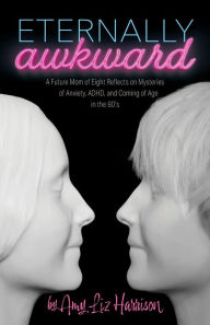 Title: Eternally Awkward: A Future Mom of Eight Reflects on Mysteries of Anxiety, ADHD and Coming of Age in the 80s, Author: Amy Liz Harrison