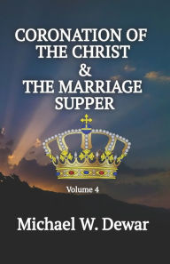 Title: CORONATION OF THE CHRIST & THE MARRIAGE SUPPER: Related Events to the Second Coming of the Christ, Author: Michael W Dewar