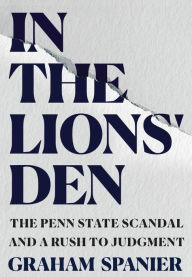 Title: In the Lions' Den: The Penn State Scandal and a Rush to Judgment, Author: Graham Spanier