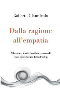 Title: Dalla ragione all'empatia - Affrontare le relazioni interpersonali come opportunitï¿½ di leadership: Affrontare le relazioni interpersonali come opportunitï¿½ di leadership, Author: Roberto Giannicola