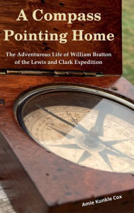 Title: A Compass Pointing Home: the Adventurous Life of William Bratton of the Lewis and Clark Expedition:, Author: Amie Kunkle Cox