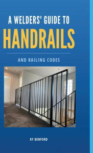 Title: A Welder's Guide to Handrails and Railing Codes: Everything You Need to Know about Handrails and the Building Codes That Regulate Them, Author: Ky Benford